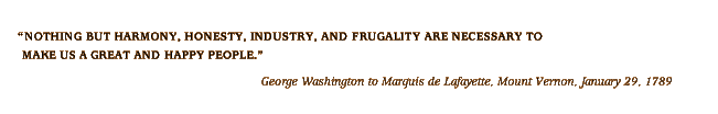 Nothing but harmony, honesty, industry and frugality are necessary to make us a great and happy people. -George Washington to Marquis de Lafayette, Mount Vernon, Janurary 29, 1789